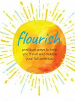 Flourish : practical ways to help you thrive and realize your full potential / text by Anna Black, Stephanie Brookes, Joanne Gregory, and Sarah Sutton.