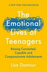 The emotional lives of teenagers : raising connected, capable and compassionate adolescents / Lisa Damour.
