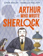 Arthur who wrote Sherlock : the true story of Arthur Conan Doyle / written by Linda Bailey ; illustrated by Isabelle Follath.