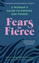 Fears to fierce : a woman's guide to owning her power / Brita Fernandez Schmidt ; foreword by Gillian Anderson and Jennifer Nadel.