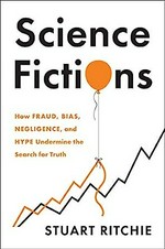 Science fictions : exposing fraud, bias, negligence and hype in science / Stuart Ritchie.