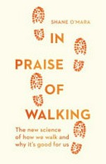 In praise of walking : the new science of how we walk and why it's good for us / Shane O'Mara.