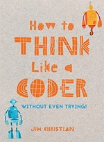 How to think like a coder : without even trying! / Jim Christian.