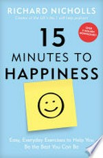 15 minutes to happiness : easy, everyday exercises to help you be the best you can be / Richard Nicholls.