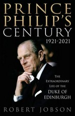 Prince Philip's century 1921-2021 : the extraordinary life of the Duke of Edinburgh / Robert Jobson.