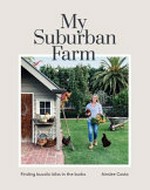 My suburban farm : finding bucolic bliss in the burbs / Ainslee Costa.