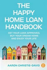 The happy home loan handbook : get your loan approved, buy your dream home and enjoy your life / Aaron Christie-David.