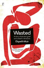 Wasted : a story of alcohol, grief and a death in Brisbane Elspeth Muir.