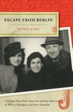 Escape from Berlin : a refugee flees anti-Semitism and the holocaust of WW II to Shanghai and then Australia / Peter Nash ; foreword by Peter Fitzsimons.