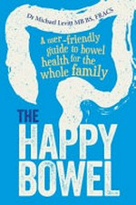The happy bowel : a user-friendly guide to bowel health for the whole family / Dr Michael Levitt MBBS, FRACS.