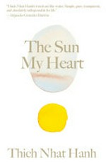 The sun my heart : reflections on mindfulness, concentration, and insight / Thich Nhat Hanh ; foreword by Christiana Figueres ; [translated from the Vietnamese by Anh-Huong Nguyen, Elin Sand, and Annabel Laity].