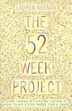 The 52 week project : how I fixed my life by trying a new thing every week for a year / Lauren Keenan.