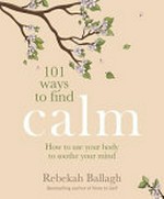 101 ways to find calm : how to use your body to soothe your mind / Rebekah Ballagh.