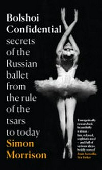 Bolshoi confidential : secrets of the Russian ballet from the rule of the Tsars to today / Simon Morrison.