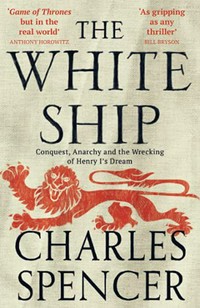 The White Ship : conquest, anarchy and the wrecking of Henry I's dream / Charles Spencer.