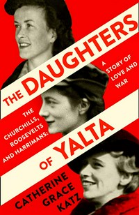 The daughters of Yalta: the Churchills, Roosevelts, and Harrimans: a story of love, and war / Catherine Grace Katz.
