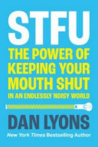 STFU : the power of keeping your mouth shut in an endlessly noisy world / Dan Lyons.