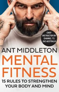 Mental fitness : 15 rules to strengthen your body and mind / Ant Middleton.