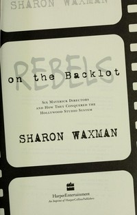 Rebels on the backlot : six maverick directors and how they conquered the Hollywood studio system / Sharon Waxman.