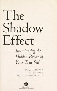 The shadow effect : illuminating the hidden power of your true self / Deepak Chopra, Debbie Ford, Marianne Williamson.