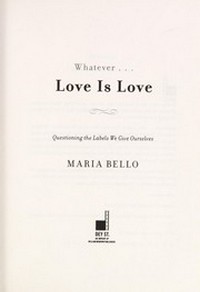 Whatever ... love is love : questioning the labels we give ourselves / Maria Bello.