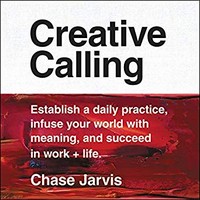 Creative calling : establish a daily practice, infuse your world with meaning, and success in work + life / Chase Jarvis.