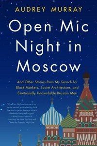 Open mic night in Moscow : and other stories from my search for black markets, Soviet architecture, and emotionally unavailable Russian men / Audrey Murray.
