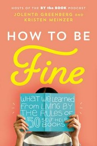 How to be fine : what we learned from living by the rules of 50 self-help books / Jolenta Greenberg and Kristen Meinzer.