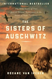The sisters of Auschwitz : the true story of two Jewish sisters' resistance in the heart of Nazi territory / Roxane van Iperen ; translated from the Dutch by Joni Zwart.