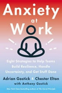 Anxiety at work : 8 strategies to help teams build resilience, handle uncertainty, and get stuff done / Adrian Gostick and Chester Elton with Anthony Gostick.