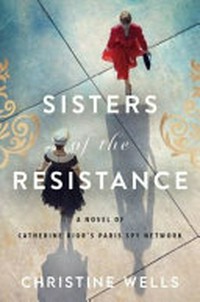 Sisters of the resistance : a novel of Catherine Dior's Paris spy network / Christine Wells.