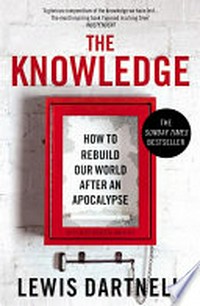 The knowledge : how to rebuild our world after an apocalypse / Lewis Dartnell.