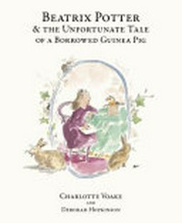Beatrix Potter & the unfortunate tale of a borrowed guinea pig / by Deborah Hopkinson ; illustrated by Charlotte Voake.