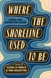 Where the shoreline used to be : an anthology from Australia and beyond / edited by Susan La Marca and Pam Macintyre.