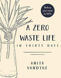 A zero waste life in thirty days / Anita Vandyke ; [line drawings by Louisa Maggio ; watercolour illustrations by Melissa Stefanovski].