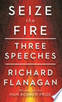 Seize the fire : three speeches / Richard Flanagan.