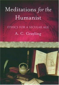 Meditations for the humanist : ethics for a secular age / A.C. Grayling.