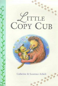 Little copy cub / Catherine & Laurence Anholt.