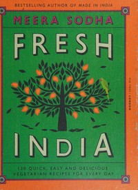 Fresh India : 130 quick, easy and delicious vegetarian recipes for every day / Meera Sodha ; photography by David Loftus.