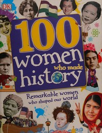 100 women who made history : remarkable women who shaped or world / written by Stella Caldwell, Clare Hibbert, Andrea Mills and Rona Skene ; consultant, Philip Parker.