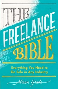 The freelance bible : everything you need to go solo in any industry / Alison Grade.