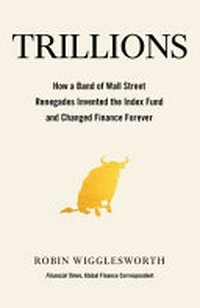 Trillions : how a band of Wall Street renegades invented the index fund and changed finance for ever / Robin Wigglesworth.