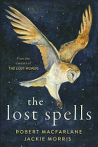 The lost spells / Robert Macfarlane ; [illustrated by] Jackie Morris.