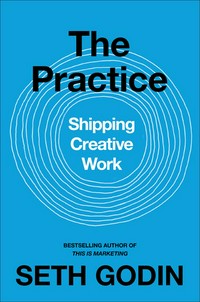 The practice : shipping creative work / Seth Godin.