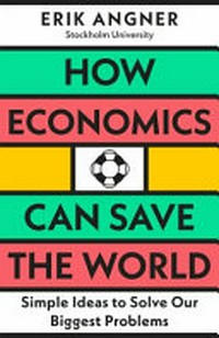How economics can save the world : simple ideas to solve our biggest problems / Erik Angner.