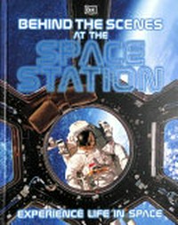 Behind the scenes at the Space Station : experience life in space / [writers, Giles Sparrow, Vijay Shah].