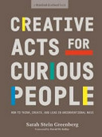 Creative acts for curious people : how to think, create, and lead in unconventional ways / Sarah Stein Greenberg ; foreword by David M. Kelley ; illustrations by Michael Hirshon.