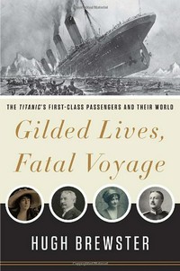 Gilded lives, fatal voyage : the Titanic's first-class passengers and their world / Hugh Brewster.