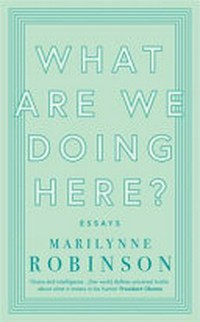 What are we doing here? : essays / Marilynne Robinson.