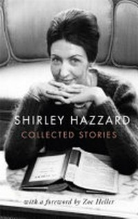 Collected stories / Shirley Hazzard ; edited by Brigitta Olubas ; foreword by Zoë Heller.